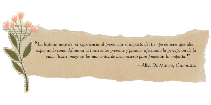 Imagen con texto: La historia nace de mi experiencia al presenciar el impacto del tiempo en seres queridos, explorando cómo difumina la línea entre presente y pasado, afectando la percepción de la vida. Busca imaginar los momentos de desconcierto para fomentar la empatía. Alba De Marcos, Guionista.